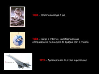 1969 – O homem chega à lua 
1984 – Surge a Internet, transformando os 
computadores num objeto de ligação com o mundo 
1976 – Aparecimento do avião supersónico 
 