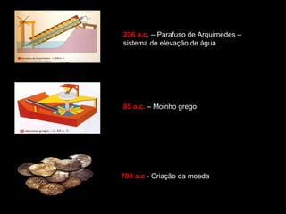 236 a.c. – Parafuso de Arquimedes – 
sistema de elevação de água 
85 a.c. – Moinho grego 
700 a.c - Criação da moeda 
 