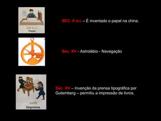 SEC. II d.c – É inventado o papel na china. 
Sec. XV - Astrolábio - Navegação 
Sec. XV – Invenção da prensa tipográfica por 
Gutemberg – permitiu a impressão de livros. 
 