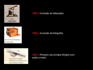 1600 – invenção do telescópio. 
1826 – Invenção da fotografia 
1903 – Primeiro voo (irmãos Wright) num 
avião a motor 
 
