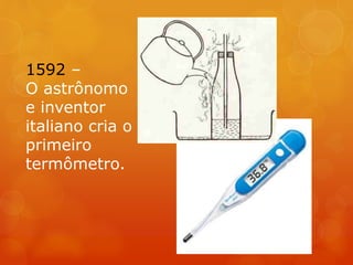 1592 –
O astrônomo
e inventor
italiano cria o
primeiro
termômetro.
 