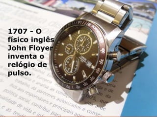 1707 - O
físico inglês
John Floyer
inventa o
relógio de
pulso.
 
