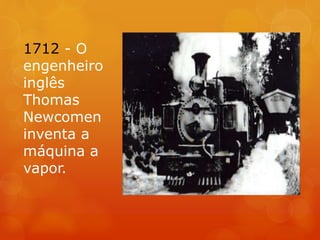 1712 - O
engenheiro
inglês
Thomas
Newcomen
inventa a
máquina a
vapor.
 