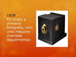 1839 –
Foi tirado a
primeira
fotografia, com
uma máquina
chamada
daguerreótipo
 