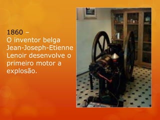 1860 –
O inventor belga
Jean-Joseph-Etienne
Lenoir desenvolve o
primeiro motor a
explosão.
 