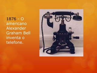 1876 - O
americano
Alexander
Graham Bell
inventa o
telefone.
 