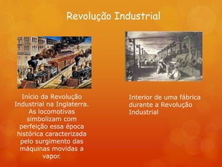 Revolução Industrial
Início da Revolução
Industrial na Inglaterra.
As locomotivas
simbolizam com
perfeição essa época
histórica caracterizada
pelo surgimento das
máquinas movidas a
vapor.
Interior de uma fábrica
durante a Revolução
Industrial
 