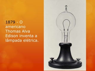 1879 - O
americano
Thomas Alva
Edison inventa a
lâmpada elétrica.
 