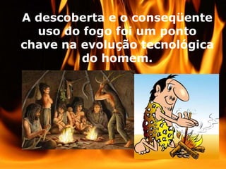 A descoberta e o conseqüente
uso do fogo foi um ponto
chave na evolução tecnológica
do homem.
 
