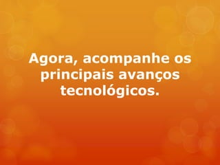 Agora, acompanhe os
principais avanços
tecnológicos.
 