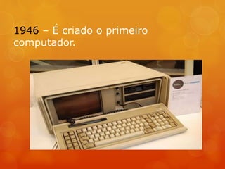 1946 – É criado o primeiro
computador.
 