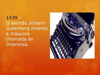 1439 –
O alemão Johann
Gutenberg inventa
a máquina
chamada de
Imprensa.
 