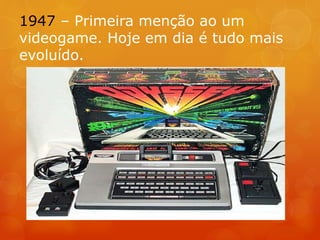 1947 – Primeira menção ao um
videogame. Hoje em dia é tudo mais
evoluído.
 