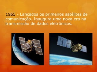 1965 - Lançados os primeiros satélites de
comunicação. Inaugura uma nova era na
transmissão de dados eletrônicos.
 