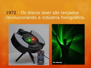 1972 - Os discos laser são lançados
revolucionando a indústria fonográfica.
 