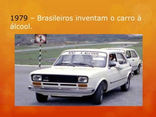 1979 – Brasileiros inventam o carro à
álcool.
 