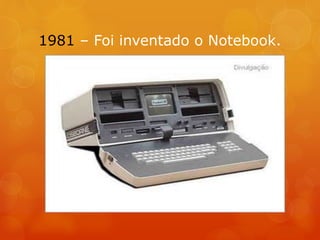 1981 – Foi inventado o Notebook.
 