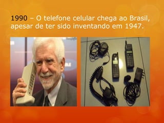 1990 – O telefone celular chega ao Brasil,
apesar de ter sido inventando em 1947.
 