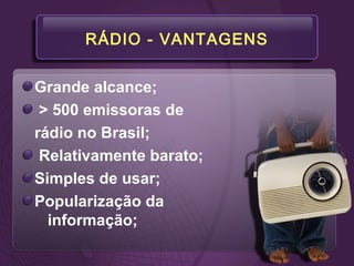 RÁDIO - VANTAGENS
Grande alcance;
> 500 emissoras de
rádio no Brasil;
Relativamente barato;
Simples de usar;
Popularização da
informação;
 