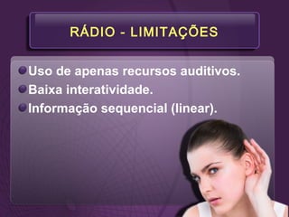 RÁDIO - LIMITAÇÕES
Uso de apenas recursos auditivos.
Baixa interatividade.
Informação sequencial (linear).
 
