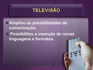 TELEVISÃO
Ampliou as possibilidades de
comunicação.
Possibilitou a inserção de novas
linguagens e formatos.
 