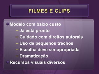 FILMES E CLIPS
Modelo com baixo custo
– Já está pronto
– Cuidado com direitos autorais
– Uso de pequenos trechos
– Escolha deve ser apropriada
– Dramatização
Recursos visuais diversos
 