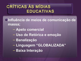 CRÍTICAS ÀS MÍDIAS
EDUCATIVAS
Influência de meios de comunicação de
massa;
– Apelo comercial
– Uso de Retórica e emoção
– Banalização
– Linguagem “GLOBALIZADA”
– Baixa Interação
 