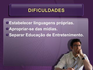 DIFICULDADES
Estabelecer linguagens próprias.
Apropriar-se das mídias.
Separar Educação de Entretenimento.
 