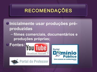 RECOMENDAÇÕES
Inicialmente usar produções pré-
produzidas
– filmes comerciais, documentários e
produções próprias;
Fontes:
 