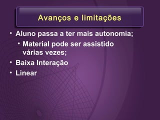 Avanços e limitações
• Aluno passa a ter mais autonomia;
• Material pode ser assistido
várias vezes;
• Baixa Interação
• Linear
 