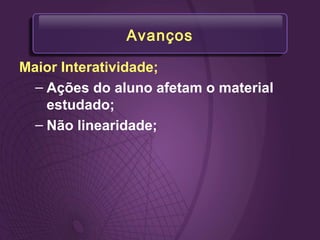Avanços
Maior Interatividade;
– Ações do aluno afetam o material
estudado;
– Não linearidade;
 