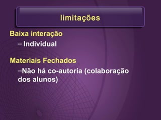 limitações
Baixa interação
– Individual
Materiais Fechados
–Não há co-autoria (colaboração
dos alunos)
 