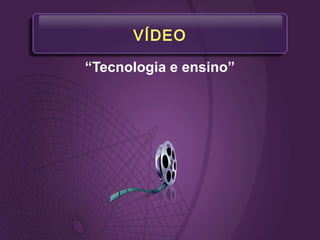 VÍDEO
“Tecnologia e ensino”
 