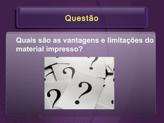 Questão
Quais são as vantagens e limitações do
material impresso?
 