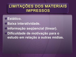 LIMITAÇÕES DOS MATERIAIS
IMPRESSOS
Estático.
Baixa interatividade.
Informação seqüencial (linear).
Dificuldade de motivação para o
estudo em relação a outras mídias.
 