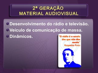 2ª GERAÇÃO
MATERIAL AUDIOVISUAL
Desenvolvimento do rádio e televisão.
Veículo de comunicação de massa.
Dinâmicos.
 