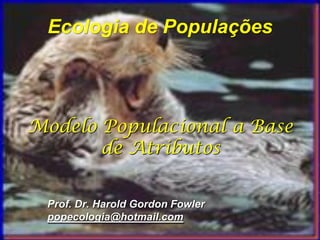 Ecologia de Populações




Modelo Populacional a Base
       de Atributos


 Prof. Dr. Harold Gordon Fowler
 popecologia@hotmail.com
 