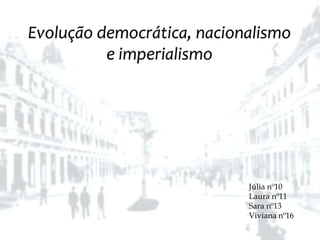Evolução democrática, nacionalismo e imperialismo Júlia nº10 Laura nº11 Sara nº13 Viviana nº16 