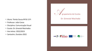 • Aluno: Tomás Sousa Nº16 11ºI
• Professor: João Canas
• Disciplina: Comunicação Visual
• Escola: Dr. Ginestal Machados
• Ano letivo: 2022/2023
• Santarém, Outubro 2022
 