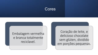 Cores
Embalagem vermelha
e branca totalmente
reciclavel.
Coração de leite, e
delicioso chocolate
sem glúten, dividido
em porções pequenas.
 