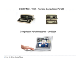 OSBORNE I- 1982 – Primeiro Computador Portátil
Computador Portátil Recente - Ultrabook
Prof. Dr. Othon Bastos Filhos
 