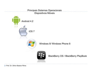 Principais Sistemas Operacionais
Dispositivos Móveis
Android 4.2
iOS 7
Windows 8/ Windows Phone 8
BlackBerry OS / BlackBerry PlayBook
Prof. Dr. Othon Bastos Filhos
 