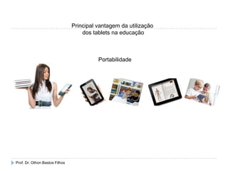 Principal vantagem da utilização
dos tablets na educação
Portabilidade
Prof. Dr. Othon Bastos Filhos
 
