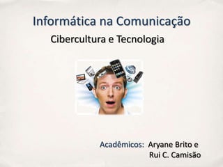 Informática na Comunicação
  Cibercultura e Tecnologia




            Acadêmicos: Aryane Brito e
                        Rui C. Camisão
 