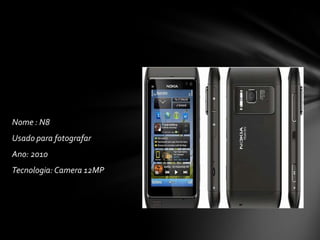 Nome : N8
Usado para fotografar
Ano: 2010
Tecnologia:Camera 12MP
 