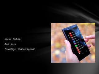 Nome : LUMIA
Ano : 2011
Tecnologia:Windows phone
 