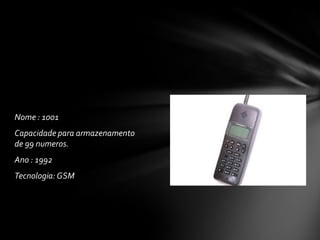 Nome : 1001
Capacidade para armazenamento
de 99 numeros.
Ano : 1992
Tecnologia:GSM
 