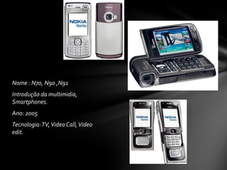 Nome : N70, N90 ,N91
Introdução da multimidia,
Smartphones.
Ano: 2005
Tecnologia:TV,Video Call,Video
edit.
 