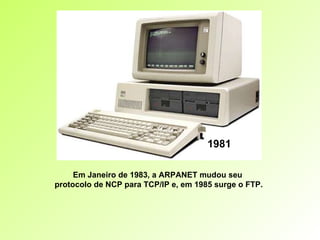1981 Em Janeiro de 1983, a ARPANET mudou seu  protocolo de NCP para TCP/IP e, em 1985 surge o FTP. 