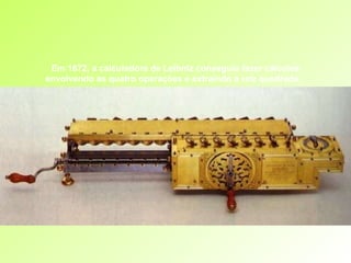 Em 1672, a calculadora de Leibniz conseguia fazer cálculos envolvendo as quatro operações e extraindo a raiz quadrada.   